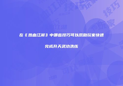 在《热血江湖》中哪些技巧可以帮助玩家快速完成升天武功洗练