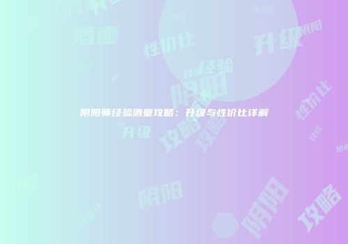 阴阳师经验酒壶攻略：升级与性价比详解