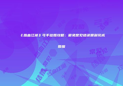 《热血江湖》弓手结婚攻略：避免常见错误顺利完成婚姻