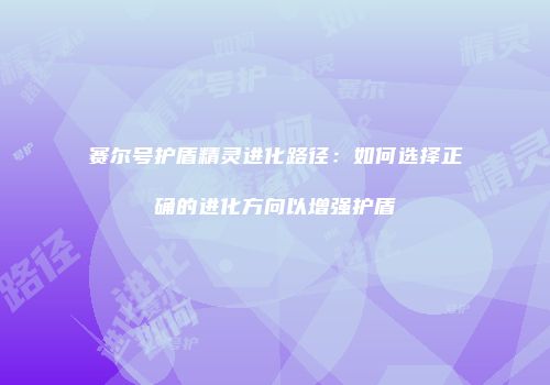 赛尔号护盾精灵进化路径：如何选择正确的进化方向以增强护盾