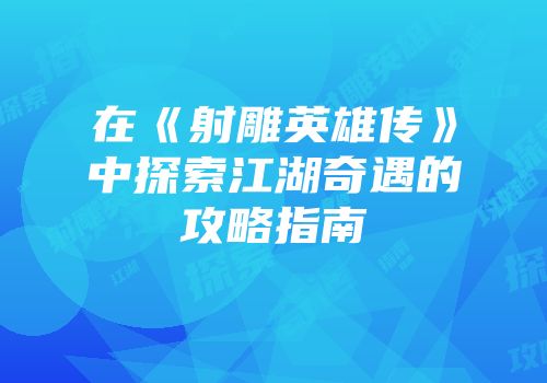 在《射雕英雄传》中探索江湖奇遇的攻略指南