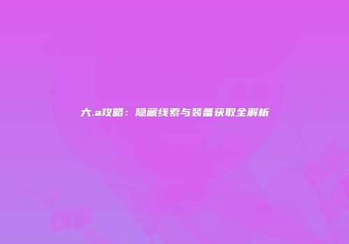 六.a攻略：隐藏线索与装备获取全解析