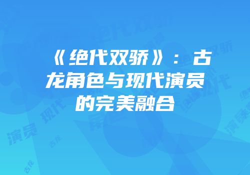 《绝代双骄》：古龙角色与现代演员的完美融合
