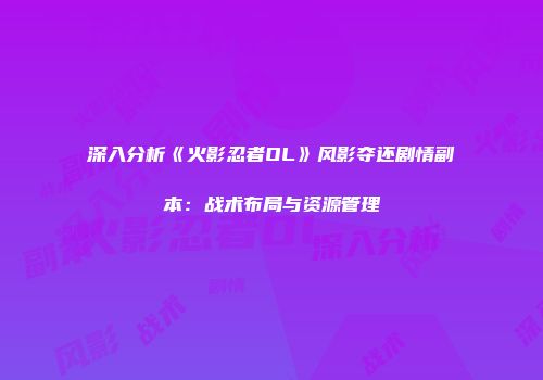 深入分析《火影忍者OL》风影夺还剧情副本：战术布局与资源管理