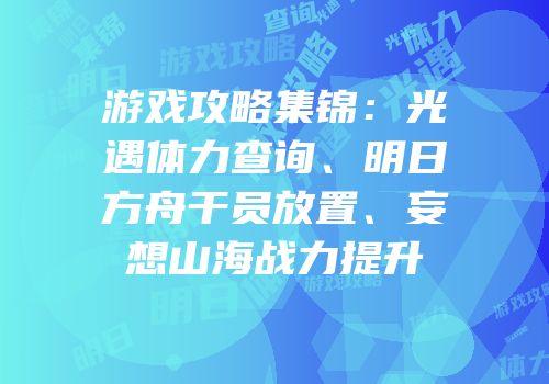 游戏攻略集锦：光遇体力查询、明日方舟干员放置、妄想山海战力提升