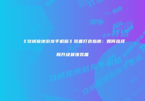 《攻城掠地游龙手机版》装备打造指南：如何选择和升级最强装备