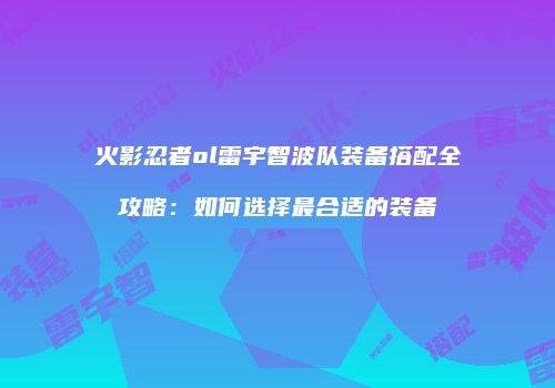 火影忍者ol雷宇智波队装备搭配全攻略：如何选择最合适的装备