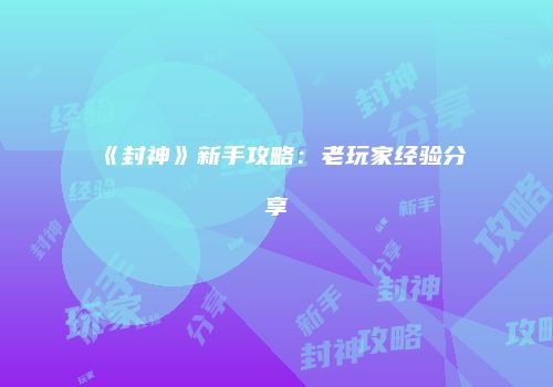 《封神》新手攻略：老玩家经验分享