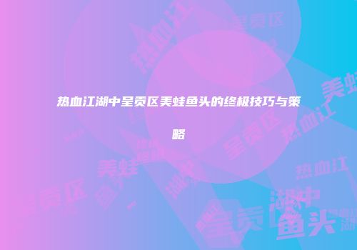 热血江湖中呈贡区美蛙鱼头的终极技巧与策略