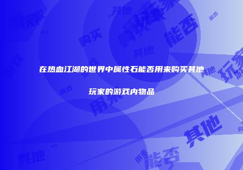 在热血江湖的世界中属性石能否用来购买其他玩家的游戏内物品