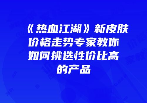 《热血江湖》新皮肤价格走势专家教你如何挑选性价比高的产品