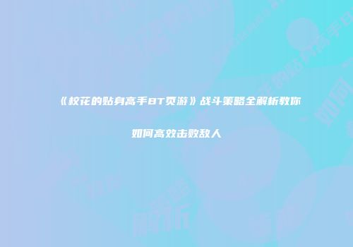 《校花的贴身高手BT页游》战斗策略全解析教你如何高效击败敌人