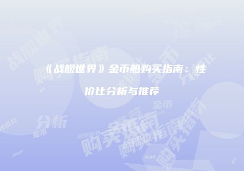《战舰世界》金币船购买指南：性价比分析与推荐