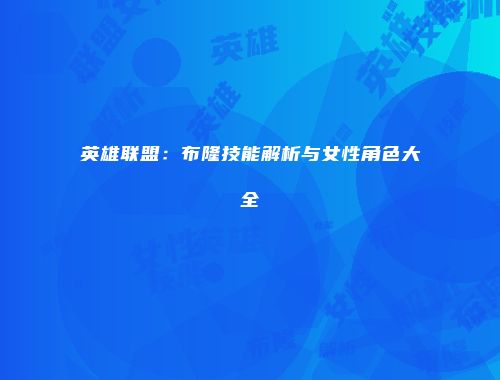 英雄联盟：布隆技能解析与女性角色大全