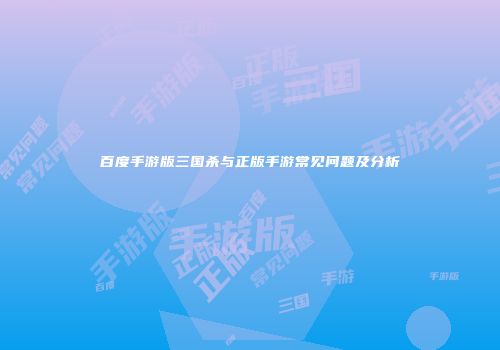 百度手游版三国杀与正版手游常见问题及分析
