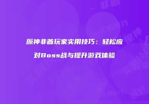 原神非酋玩家实用技巧：轻松应对Boss战与提升游戏体验