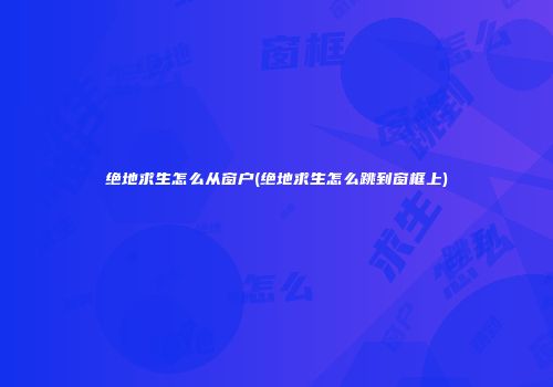 绝地求生怎么从窗户(绝地求生怎么跳到窗框上)