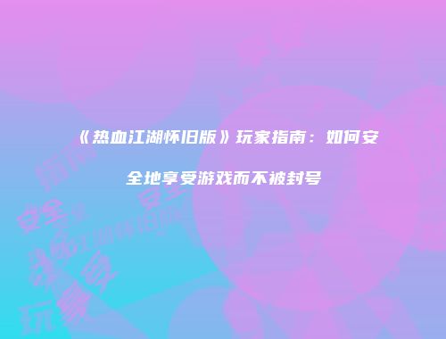 《热血江湖怀旧版》玩家指南：如何安全地享受游戏而不被封号