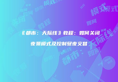 《都市：天际线》教程：如何关闭夜景模式及控制昼夜交替
