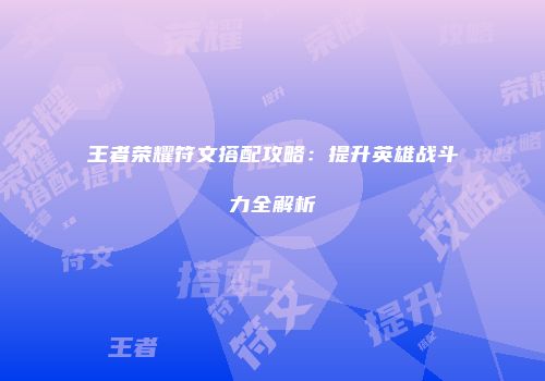 王者荣耀符文搭配攻略：提升英雄战斗力全解析