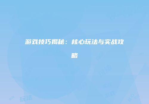 游戏技巧揭秘：核心玩法与实战攻略