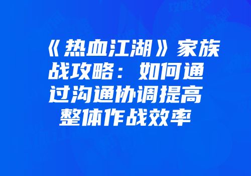 《热血江湖》家族战攻略：如何通过沟通协调提高整体作战效率