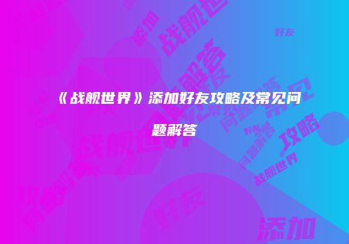 《战舰世界》添加好友攻略及常见问题解答