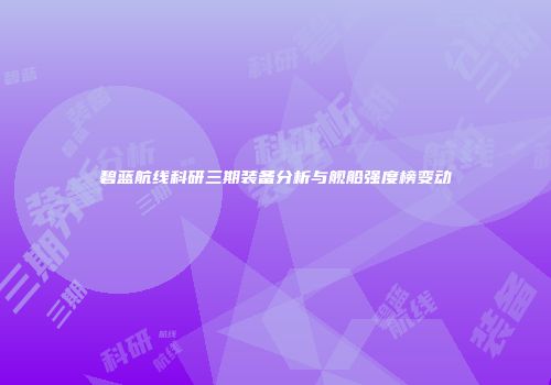 碧蓝航线科研三期装备分析与舰船强度榜变动