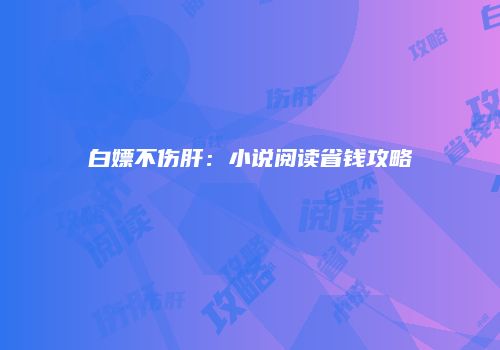 白嫖不伤肝：小说阅读省钱攻略
