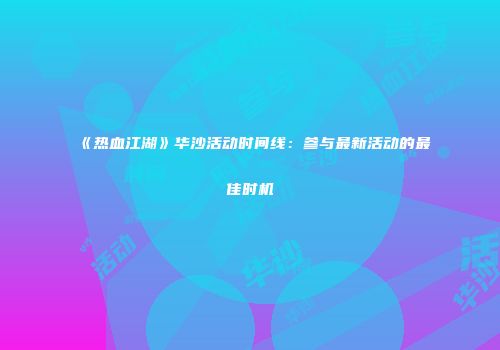 《热血江湖》华沙活动时间线：参与最新活动的最佳时机