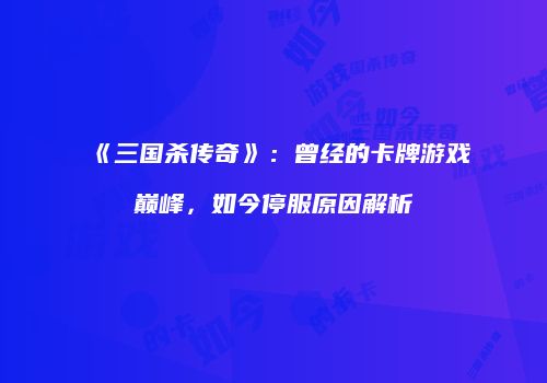 《三国杀传奇》：曾经的卡牌游戏巅峰，如今停服原因解析