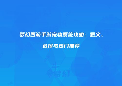 梦幻西游手游宠物系统攻略：意义、选择与热门推荐