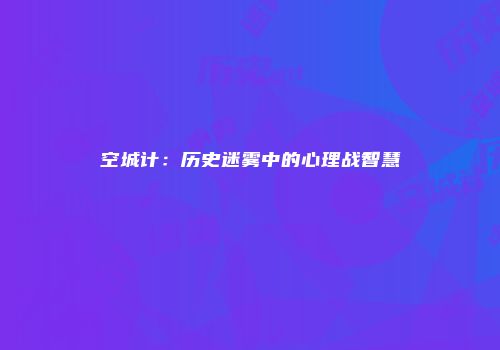 空城计：历史迷雾中的心理战智慧