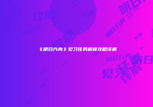 《明日方舟》见习任务解锁攻略详解