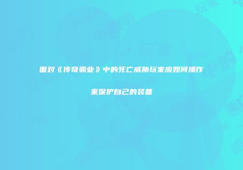 面对《传奇霸业》中的死亡威胁玩家应如何操作来保护自己的装备