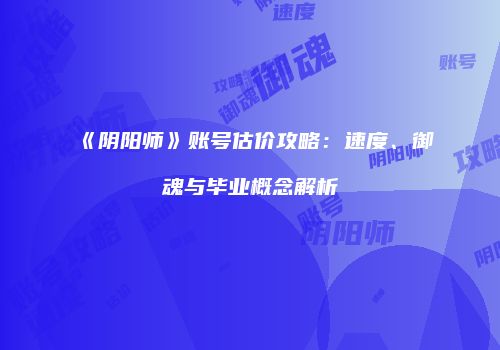 《阴阳师》账号估价攻略：速度、御魂与毕业概念解析