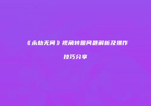 《永劫无间》视角转圈问题解析及操作技巧分享