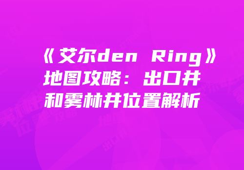 《艾尔den Ring》地图攻略：出口井和雾林井位置解析