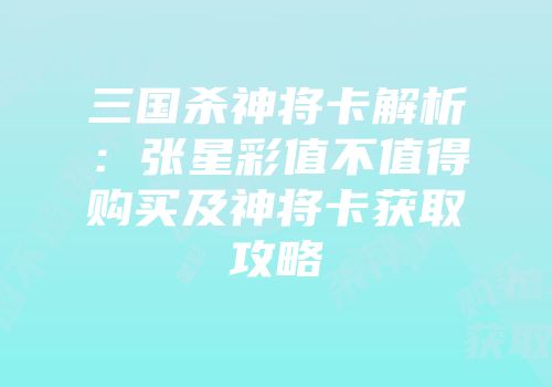 三国杀神将卡解析：张星彩值不值得购买及神将卡获取攻略