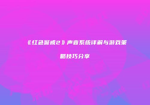 《红色警戒2》声音系统详解与游戏策略技巧分享