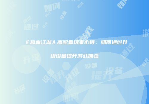 《热血江湖》高配置玩家心得：如何通过升级设备提升游戏体验