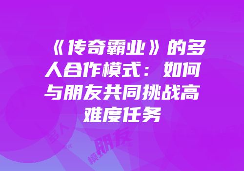 《传奇霸业》的多人合作模式：如何与朋友共同挑战高难度任务