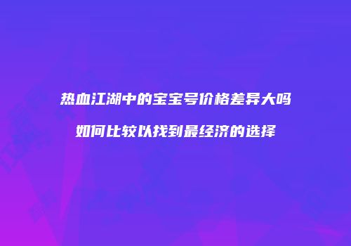 热血江湖中的宝宝号价格差异大吗如何比较以找到最经济的选择