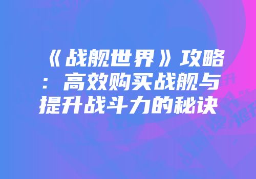 《战舰世界》攻略：高效购买战舰与提升战斗力的秘诀