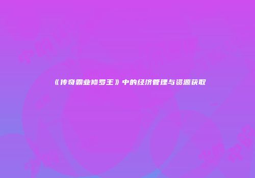 《传奇霸业修罗王》中的经济管理与资源获取