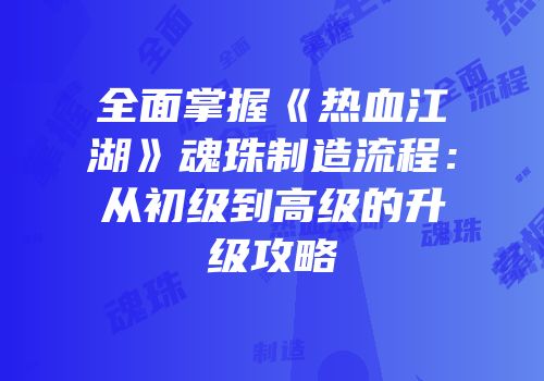 全面掌握《热血江湖》魂珠制造流程：从初级到高级的升级攻略