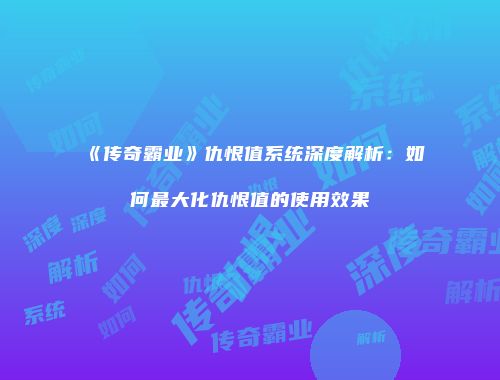 《传奇霸业》仇恨值系统深度解析:如何最大化仇恨值的使用效果