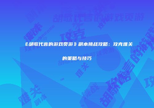 《胡歌代言的游戏页游》副本挑战攻略：攻克难关的策略与技巧