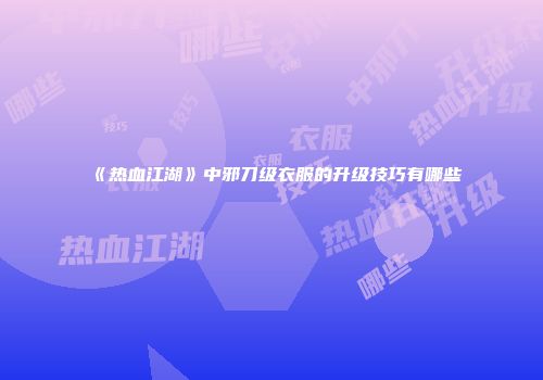 《热血江湖》中邪刀级衣服的升级技巧有哪些