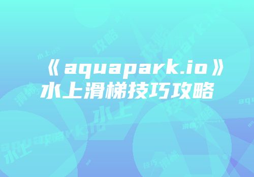 《aquapark.io》水上滑梯技巧攻略